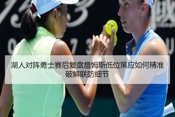 湖人对阵勇士赛后复盘詹姆斯低位策应如何精准破解联防细节