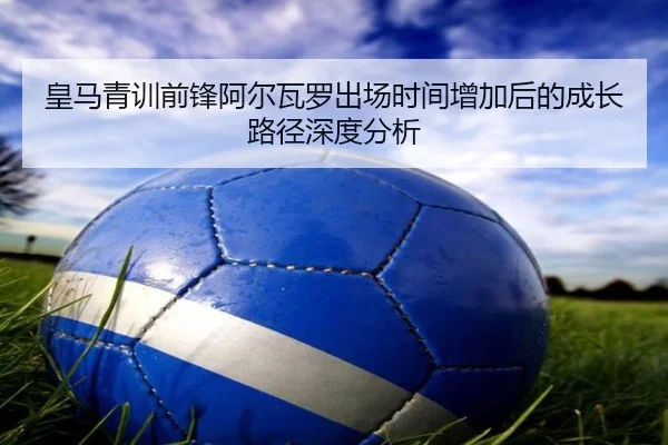 皇马青训前锋阿尔瓦罗出场时间增加后的成长路径深度分析
