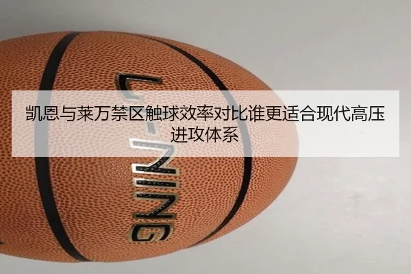 凯恩与莱万禁区触球效率对比谁更适合现代高压进攻体系