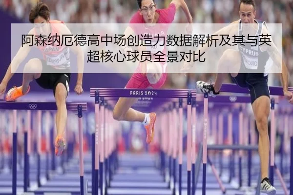 阿森纳厄德高中场创造力数据解析及其与英超核心球员全景对比