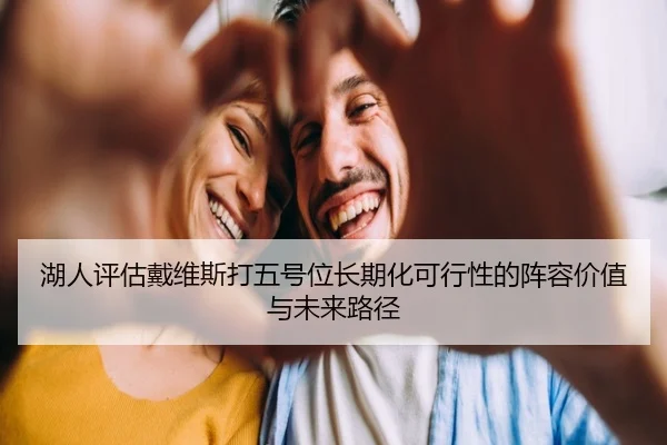 湖人评估戴维斯打五号位长期化可行性的阵容价值与未来路径