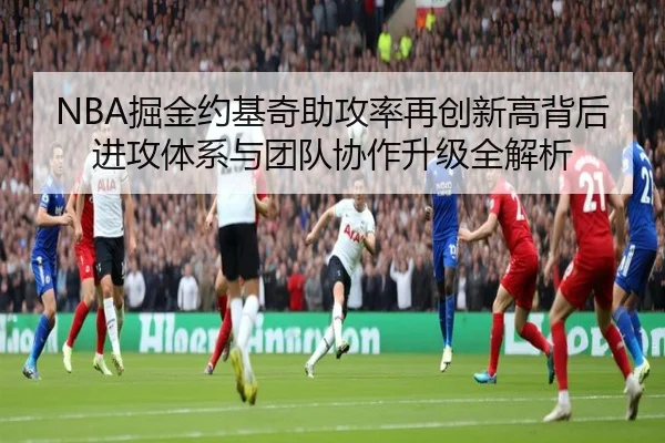 NBA掘金约基奇助攻率再创新高背后进攻体系与团队协作升级全解析