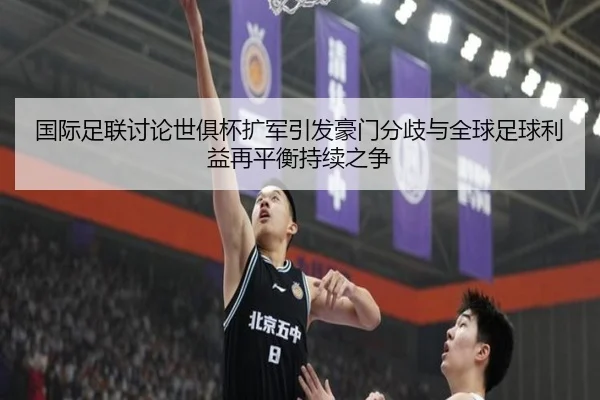 国际足联讨论世俱杯扩军引发豪门分歧与全球足球利益再平衡持续之争