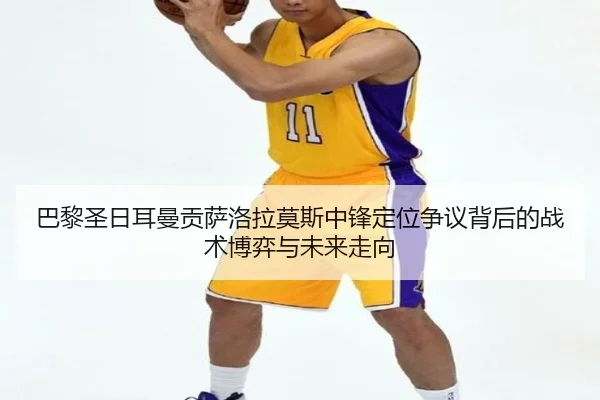 巴黎圣日耳曼贡萨洛拉莫斯中锋定位争议背后的战术博弈与未来走向