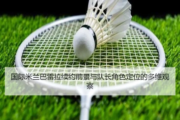 国际米兰巴雷拉续约前景与队长角色定位的多维观察