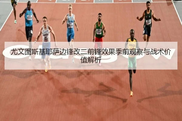 尤文图斯基耶萨边锋改二前锋效果季前观察与战术价值解析