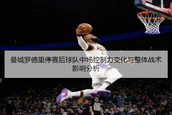 曼城罗德里停赛后球队中场控制力变化与整体战术影响分析