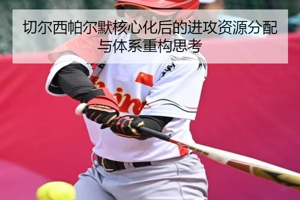切尔西帕尔默核心化后的进攻资源分配与体系重构思考