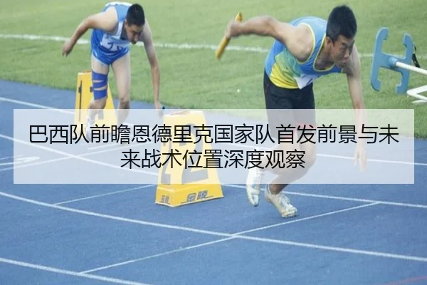 巴西队前瞻恩德里克国家队首发前景与未来战术位置深度观察