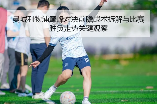 曼城利物浦巅峰对决前瞻战术拆解与比赛胜负走势关键观察