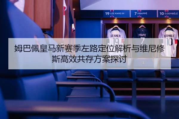 姆巴佩皇马新赛季左路定位解析与维尼修斯高效共存方案探讨