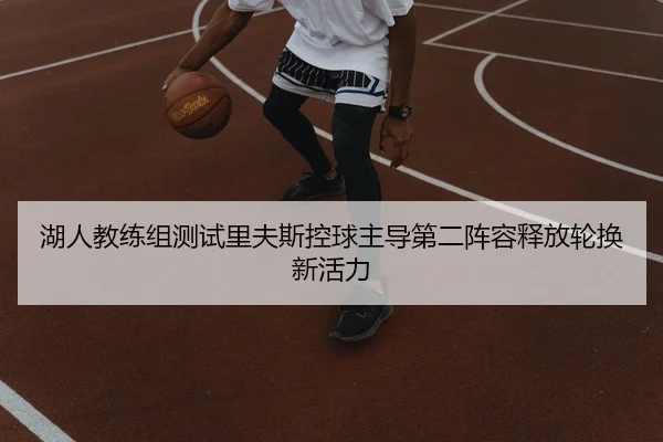 湖人教练组测试里夫斯控球主导第二阵容释放轮换新活力
