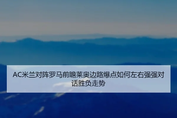 AC米兰对阵罗马前瞻莱奥边路爆点如何左右强强对话胜负走势